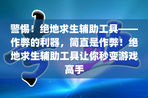 警惕！绝地求生辅助工具——作弊的利器，简直是作弊！绝地求生辅助工具让你秒变游戏高手