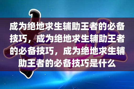 成为绝地求生辅助王者的必备技巧，成为绝地求生辅助王者的必备技巧，成为绝地求生辅助王者的必备技巧是什么