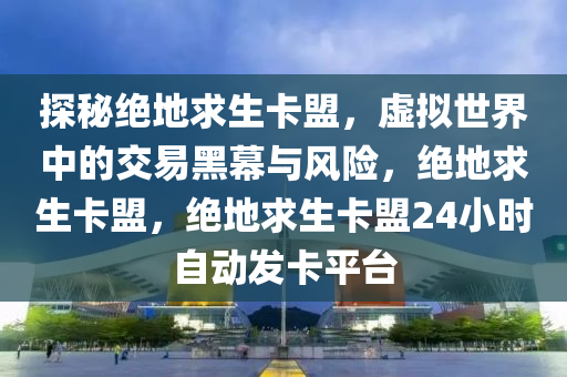 探秘绝地求生卡盟，虚拟世界中的交易黑幕与风险，绝地求生卡盟，绝地求生卡盟24小时自动发卡平台