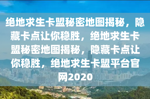绝地求生卡盟秘密地图揭秘，隐藏卡点让你稳胜，绝地求生卡盟秘密地图揭秘，隐藏卡点让你稳胜，绝地求生卡盟平台官网2020