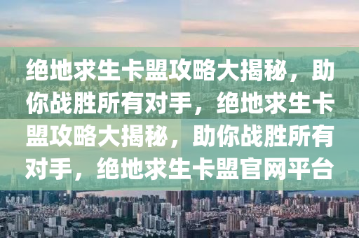 绝地求生卡盟攻略大揭秘，助你战胜所有对手，绝地求生卡盟攻略大揭秘，助你战胜所有对手，绝地求生卡盟官网平台