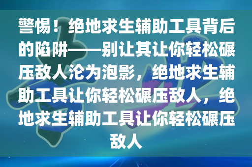 警惕！绝地求生辅助工具背后的陷阱——别让其让你轻松碾压敌人沦为泡影，绝地求生辅助工具让你轻松碾压敌人，绝地求生辅助工具让你轻松碾压敌人