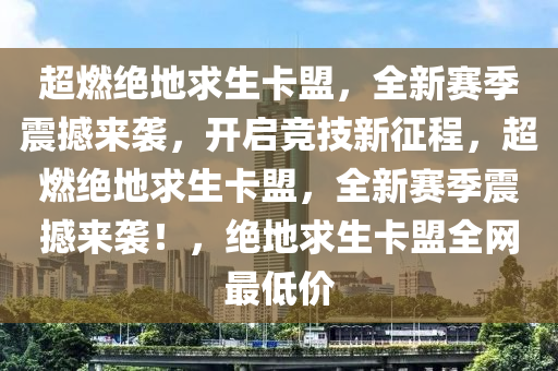 超燃绝地求生卡盟，全新赛季震撼来袭，开启竞技新征程，超燃绝地求生卡盟，全新赛季震撼来袭！，绝地求生卡盟全网最低价