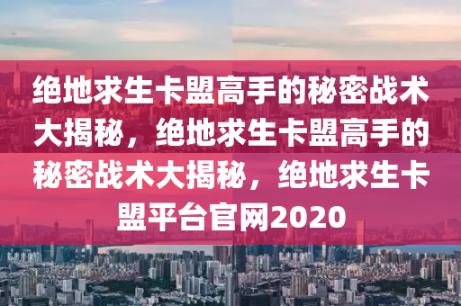 绝地求生卡盟高手的秘密战术大揭秘，绝地求生卡盟高手的秘密战术大揭秘，绝地求生卡盟平台官网2020