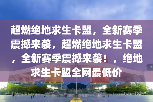 超燃绝地求生卡盟，全新赛季震撼来袭，超燃绝地求生卡盟，全新赛季震撼来袭！，绝地求生卡盟全网最低价