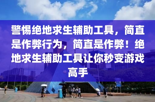 警惕绝地求生辅助工具，简直是作弊行为，简直是作弊！绝地求生辅助工具让你秒变游戏高手