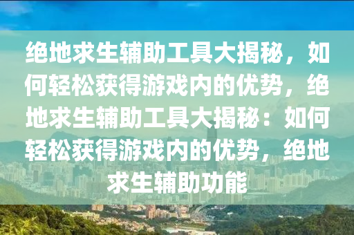 绝地求生辅助工具大揭秘，如何轻松获得游戏内的优势，绝地求生辅助工具大揭秘：如何轻松获得游戏内的优势，绝地求生辅助功能