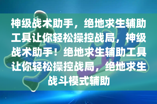 神级战术助手，绝地求生辅助工具让你轻松操控战局，神级战术助手！绝地求生辅助工具让你轻松操控战局，绝地求生战斗模式辅助