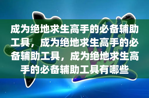 成为绝地求生高手的必备辅助工具，成为绝地求生高手的必备辅助工具，成为绝地求生高手的必备辅助工具有哪些