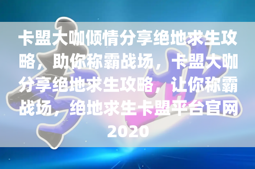 卡盟大咖倾情分享绝地求生攻略，助你称霸战场，卡盟大咖分享绝地求生攻略，让你称霸战场，绝地求生卡盟平台官网2020