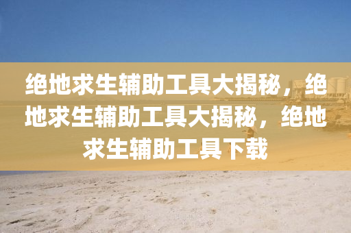 绝地求生辅助工具大揭秘，绝地求生辅助工具大揭秘，绝地求生辅助工具下载