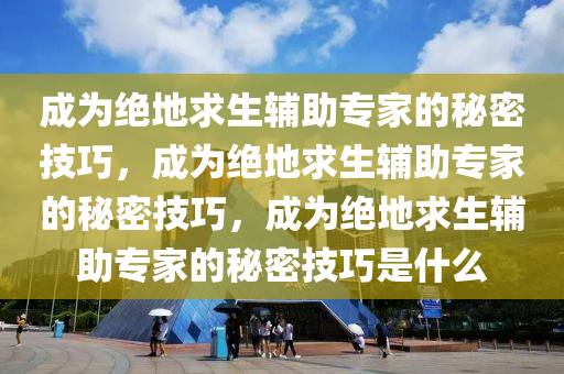 成为绝地求生辅助专家的秘密技巧，成为绝地求生辅助专家的秘密技巧，成为绝地求生辅助专家的秘密技巧是什么