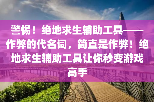 警惕！绝地求生辅助工具——作弊的代名词，简直是作弊！绝地求生辅助工具让你秒变游戏高手