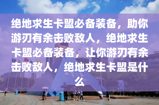 绝地求生卡盟必备装备，助你游刃有余击败敌人，绝地求生卡盟必备装备，让你游刃有余击败敌人，绝地求生卡盟是什么