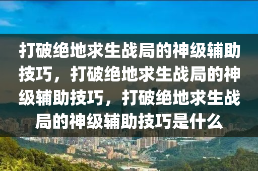 打破绝地求生战局的神级辅助技巧，打破绝地求生战局的神级辅助技巧，打破绝地求生战局的神级辅助技巧是什么