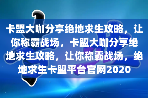 卡盟大咖分享绝地求生攻略，让你称霸战场，卡盟大咖分享绝地求生攻略，让你称霸战场，绝地求生卡盟平台官网2020