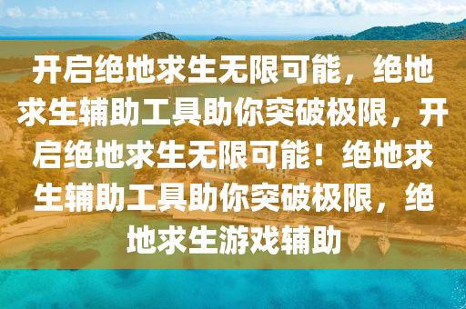开启绝地求生无限可能，绝地求生辅助工具助你突破极限，开启绝地求生无限可能！绝地求生辅助工具助你突破极限，绝地求生游戏辅助