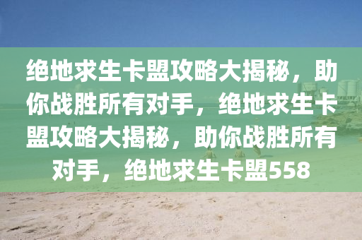 绝地求生卡盟攻略大揭秘，助你战胜所有对手，绝地求生卡盟攻略大揭秘，助你战胜所有对手，绝地求生卡盟558