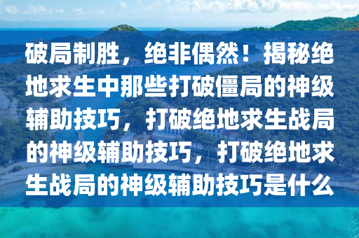 破局制胜，绝非偶然！揭秘绝地求生中那些打破僵局的神级辅助技巧，打破绝地求生战局的神级辅助技巧，打破绝地求生战局的神级辅助技巧是什么