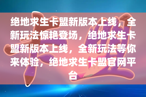 绝地求生卡盟新版本上线，全新玩法惊艳登场，绝地求生卡盟新版本上线，全新玩法等你来体验，绝地求生卡盟官网平台