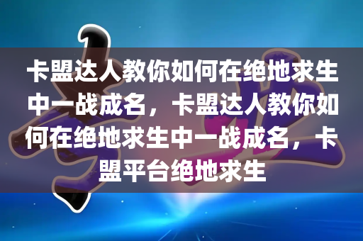 卡盟达人教你如何在绝地求生中一战成名，卡盟达人教你如何在绝地求生中一战成名，卡盟平台绝地求生