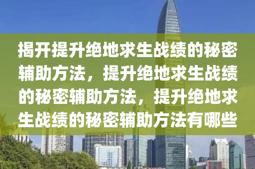揭开提升绝地求生战绩的秘密辅助方法，提升绝地求生战绩的秘密辅助方法，提升绝地求生战绩的秘密辅助方法有哪些
