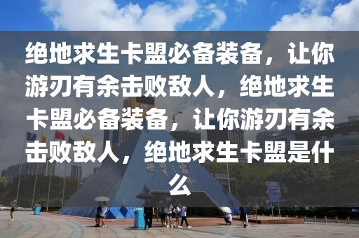 绝地求生卡盟必备装备，让你游刃有余击败敌人，绝地求生卡盟必备装备，让你游刃有余击败敌人，绝地求生卡盟是什么