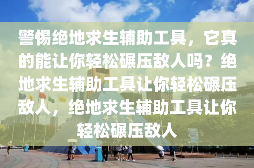 警惕绝地求生辅助工具，它真的能让你轻松碾压敌人吗？绝地求生辅助工具让你轻松碾压敌人，绝地求生辅助工具让你轻松碾压敌人