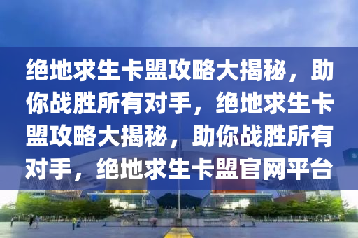 绝地求生卡盟攻略大揭秘，助你战胜所有对手，绝地求生卡盟攻略大揭秘，助你战胜所有对手，绝地求生卡盟官网平台