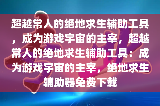 超越常人的绝地求生辅助工具，成为游戏宇宙的主宰，超越常人的绝地求生辅助工具：成为游戏宇宙的主宰，绝地求生辅助器免费下载