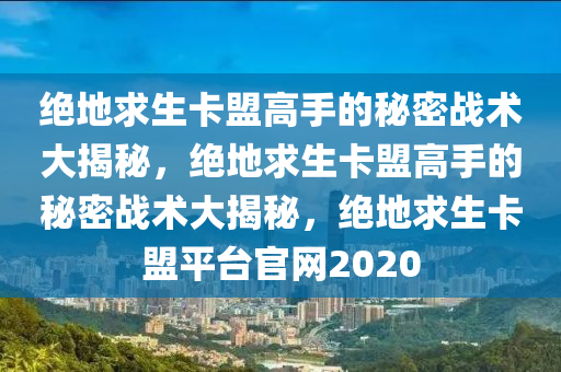 绝地求生卡盟高手的秘密战术大揭秘，绝地求生卡盟高手的秘密战术大揭秘，绝地求生卡盟平台官网2020