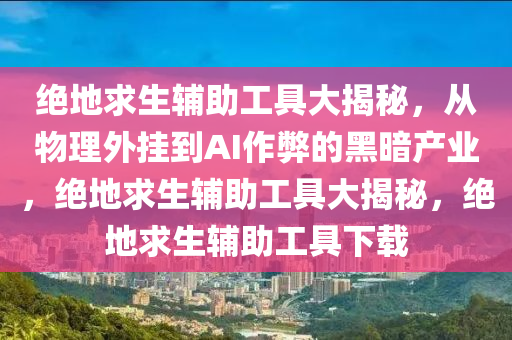 绝地求生辅助工具大揭秘，从物理外挂到AI作弊的黑暗产业，绝地求生辅助工具大揭秘，绝地求生辅助工具下载