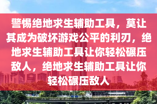 警惕绝地求生辅助工具，莫让其成为破坏游戏公平的利刃，绝地求生辅助工具让你轻松碾压敌人，绝地求生辅助工具让你轻松碾压敌人