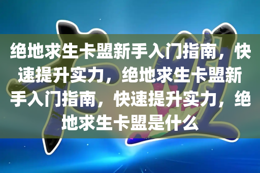 绝地求生卡盟新手入门指南，快速提升实力，绝地求生卡盟新手入门指南，快速提升实力，绝地求生卡盟是什么