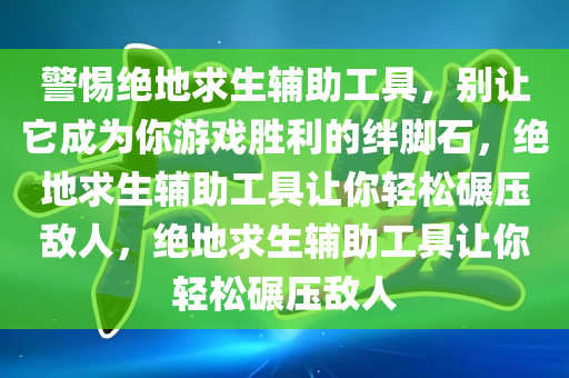 警惕绝地求生辅助工具，别让它成为你游戏胜利的绊脚石，绝地求生辅助工具让你轻松碾压敌人，绝地求生辅助工具让你轻松碾压敌人