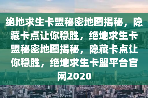 绝地求生卡盟秘密地图揭秘，隐藏卡点让你稳胜，绝地求生卡盟秘密地图揭秘，隐藏卡点让你稳胜，绝地求生卡盟平台官网2020