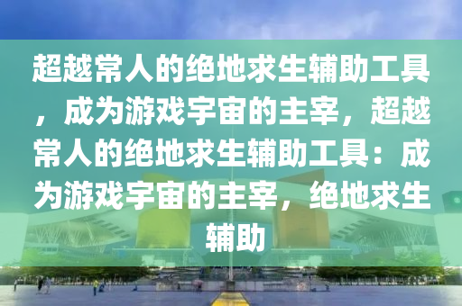 超越常人的绝地求生辅助工具，成为游戏宇宙的主宰，超越常人的绝地求生辅助工具：成为游戏宇宙的主宰，绝地求生 辅助