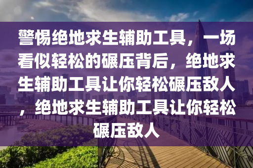 警惕绝地求生辅助工具，一场看似轻松的碾压背后，绝地求生辅助工具让你轻松碾压敌人，绝地求生辅助工具让你轻松碾压敌人