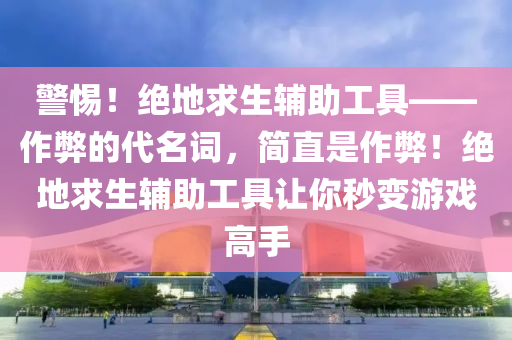 警惕！绝地求生辅助工具——作弊的代名词，简直是作弊！绝地求生辅助工具让你秒变游戏高手