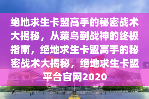 绝地求生卡盟高手的秘密战术大揭秘，从菜鸟到战神的终极指南，绝地求生卡盟高手的秘密战术大揭秘，绝地求生卡盟平台官网2020