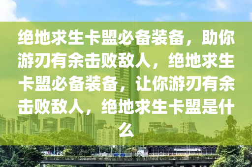 绝地求生卡盟必备装备，助你游刃有余击败敌人，绝地求生卡盟必备装备，让你游刃有余击败敌人，绝地求生卡盟是什么