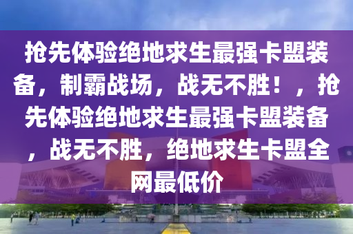 抢先体验绝地求生最强卡盟装备，制霸战场，战无不胜！，抢先体验绝地求生最强卡盟装备，战无不胜，绝地求生卡盟全网最低价
