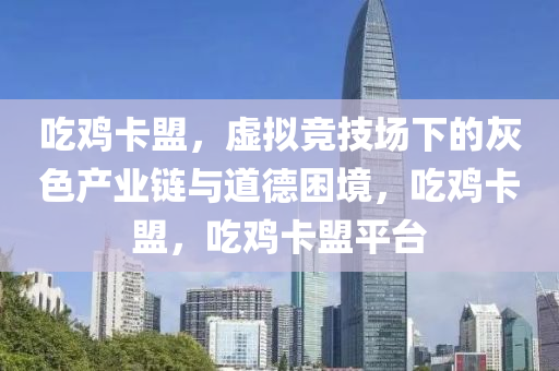 吃鸡卡盟，虚拟竞技场下的灰色产业链与道德困境，吃鸡卡盟，吃鸡卡盟平台