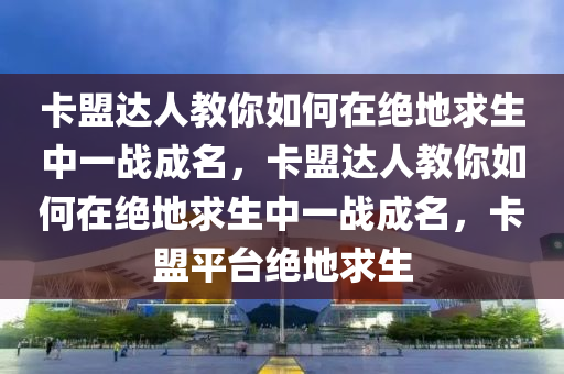 卡盟达人教你如何在绝地求生中一战成名，卡盟达人教你如何在绝地求生中一战成名，卡盟平台绝地求生