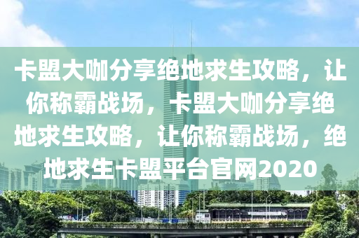 卡盟大咖分享绝地求生攻略，让你称霸战场，卡盟大咖分享绝地求生攻略，让你称霸战场，绝地求生卡盟平台官网2020