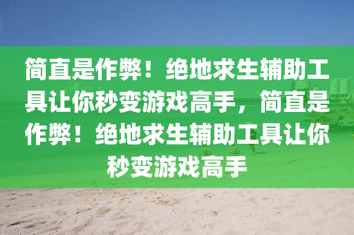 简直是作弊！绝地求生辅助工具让你秒变游戏高手，简直是作弊！绝地求生辅助工具让你秒变游戏高手