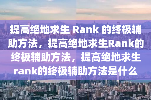 提高绝地求生 Rank 的终极辅助方法，提高绝地求生Rank的终极辅助方法，提高绝地求生rank的终极辅助方法是什么