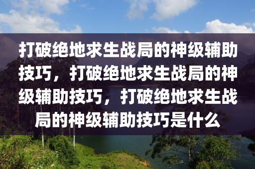 打破绝地求生战局的神级辅助技巧，打破绝地求生战局的神级辅助技巧，打破绝地求生战局的神级辅助技巧是什么