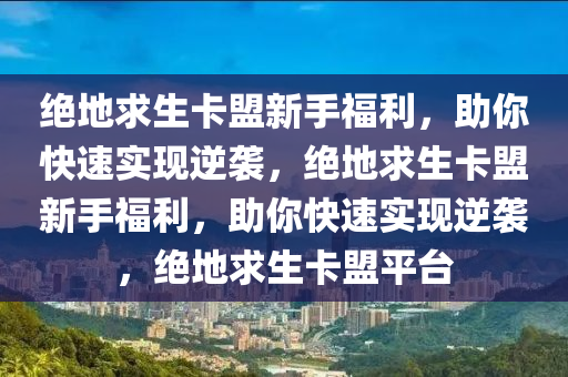 绝地求生卡盟新手福利，助你快速实现逆袭，绝地求生卡盟新手福利，助你快速实现逆袭，绝地求生卡盟平台