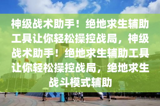 神级战术助手！绝地求生辅助工具让你轻松操控战局，神级战术助手！绝地求生辅助工具让你轻松操控战局，绝地求生战斗模式辅助